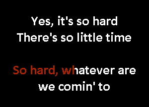 Yes, it's so hard
There's so little time

So hard, whatever are
we comin' to