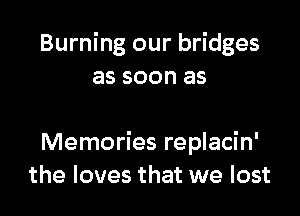 Burning our bridges
as soon as

Memories replacin'
the loves that we lost