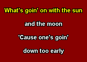 What's goin' on with the sun

and the moon

'Cause one's goin'

down too early