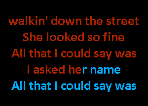 walkin' down the street
She looked so fine

All that I could say was
I asked her name

All that I could say was