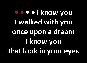 0 0 0 0 I knowyou
lwalked with you

once upon a dream
I know you
that look in your eyes