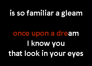 is so familiar a gleam

once upon a dream
I know you
that look in your eyes