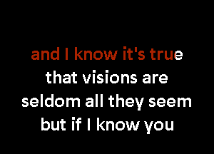 and I know it's true

that visions are
seldom all they seem
but if I know you