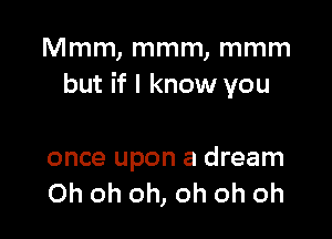 Mmm, mmm, mmm
but if I know you

once upon a dream
Oh oh oh, oh oh oh