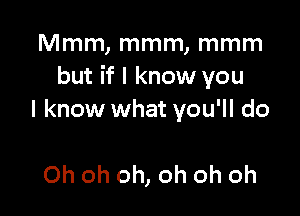 Mmm, mmm, mmm
but if I know you

I know what you'll do

Oh oh oh, oh oh oh