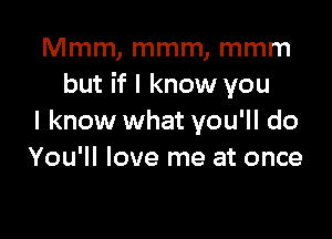 Mmm, mmm, mmm
but if I know you

I know what you'll do
You'll love me at once