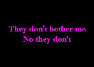 They don't bother me

No they don't