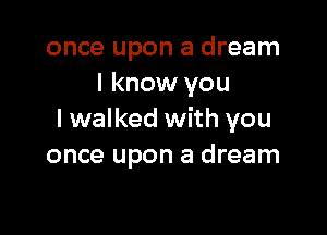 once upon a dream
I know you

I walked with you
once upon a dream