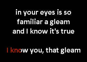 in your eyes is so
familiar a gleam

and I know it's true

I know you, that gleam