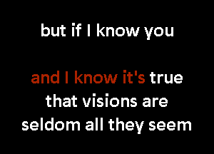 but if I know you

and I know it's true
that visions are
seldom all they seem