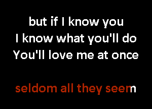 but if I know you
I know what you'll do
You'll love me at once

seldom all they seem