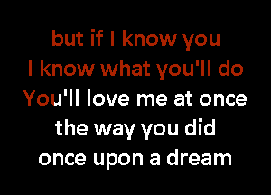 but if I know you
I know what you'll do

You'll love me at once
the way you did
once upon a dream