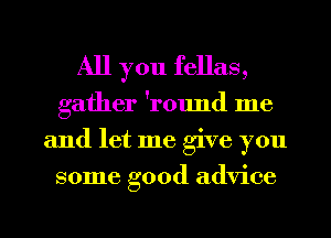 All you fellas,

gather 'round me
and let me give you
some good advice