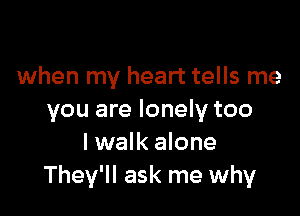 when my heart tells me

you are lonely too
I walk alone
They'll ask me why