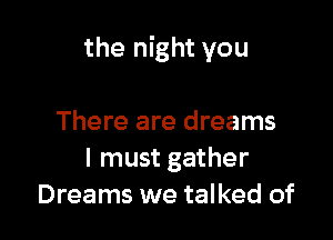 the night you

There are dreams
I must gather
Dreams we talked of
