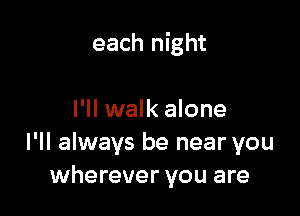 each night

I'll walk alone
I'll always be near you
wherever you are