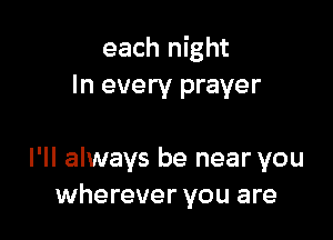 each night
In every prayer

I'll always be near you
wherever you are