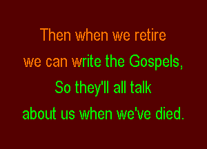 Then when we retire
we can write the Gospels,

So they'll all talk
aboth us when we've died.
