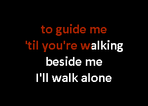 to guide me
'til you're walking

beside me
I'll walk alone