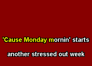 'Cause Monday mornin' starts

another stressed out week