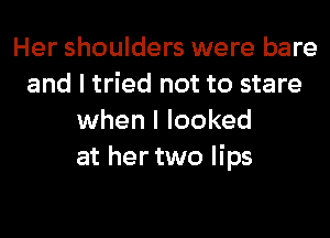 Her shoulders were bare
and I tried not to stare
when I looked
at her two lips