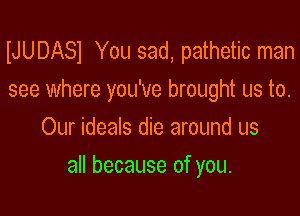 IJUDASI You sad, pathetic man
see where you've brought us to.
Our ideals die around us

all because of you.