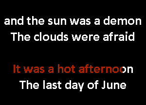 and the sun was a demon
The clouds were afraid

It was a hot afternoon
The last day of June