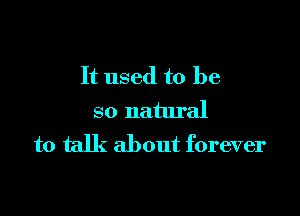 It used to be

so natural
to talk about forever