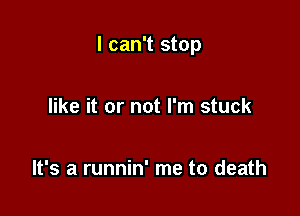 I can't stop

like it or not I'm stuck

It's a runnin' me to death