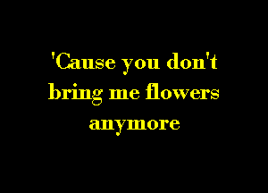 'Cause you don't

bring me flowers
anymore