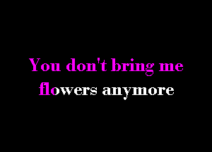 You don't bring me

flowers anymore