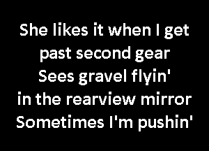 She likes it when I get
past second gear
Sees gravel flyin'

in the rearview mirror

Sometimes I'm pushin'