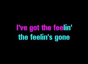 I've got the feelin'

the feelin's gone
