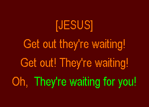 NESUSI
Get out they're waiting!

Get out! They're waiting!
Oh, They're waiting for you!