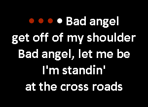 o 0 0 0 Bad angel
get off of my shoulder

Bad angel, let me be
I'm standin'
at the cross roads