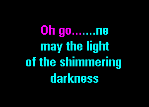 on go ....... ne
may the light

of the shimmering
darkness