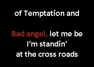 of Temptation and

Bad angel, let me be
I'm standin'
at the cross roads