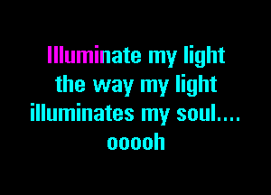 Illuminate my light
the way my light

illuminates my soul....
ooooh