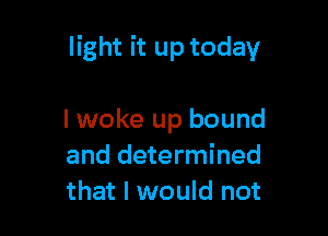 light it up today

I woke up bound
and determined
that I would not