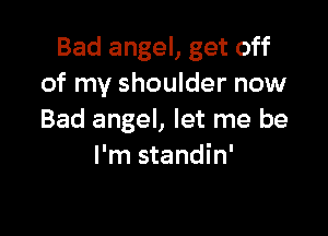 Bad angel, get off
of my shoulder now

Bad angel, let me be
I'm standin'