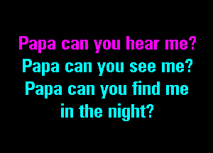 Papa can you hear me?
Papa can you see me?

Papa can you find me
in the night?