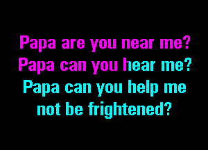 Papa are you near me?

Papa can you hear me?

Papa can you help me
not be frightened?