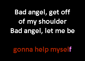 Bad angel, get off
of my shoulder
Bad angel, let me be

gonna help myself