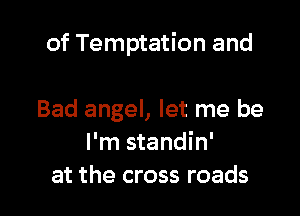 of Temptation and

Bad angel, let me be
I'm standin'
at the cross roads