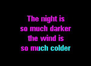 The night is
so much darker

the wind is
so much colder