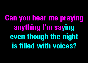 Can you hear me praying
anything I'm saying
even though the night
is filled with voices?
