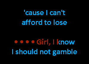 'cause I can't
afford to lose

0 0 0 0 Girl, I know
I should not gamble