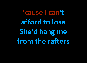 'cause I can't
afford to lose

She'd hang me
from the rafters