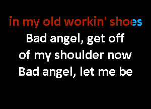 in my old workin' shoes
Bad angel, get off

of my shoulder now
Bad angel, let me be