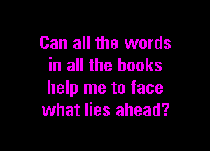 Can all the words
in all the books

help me to face
what lies ahead?